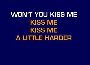 WONT YOU KISS ME
KISS ME
KISS ME

A LITTLE HARDER