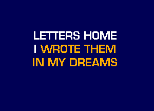 LETTERS HOME
I WROTE THEM

IN MY DREAMS
