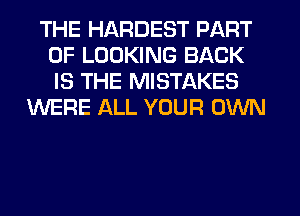 THE HARDEST PART
OF LOOKING BACK
IS THE MISTAKES

WERE ALL YOUR OWN