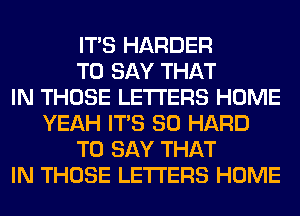 ITS HARDER
TO SAY THAT
IN THOSE LETTERS HOME
YEAH ITS SO HARD
TO SAY THAT
IN THOSE LETTERS HOME