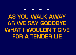 AS YOU WALK AWAY
AS WE SAY GOODBYE
WHAT I WOULDN'T GIVE
FOR A TENDER LIE