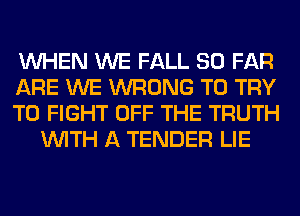 WHEN WE FALL SO FAR

ARE WE WRONG TO TRY

TO FIGHT OFF THE TRUTH
WITH A TENDER LIE