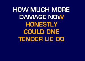 HOW MUCH MORE
DAMAGE NOW
HONESTLY

COULD ONE
TENDER LIE DD