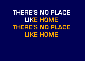 THERES N0 PLACE
LIKE HOME
THEREB N0 PLACE
LIKE HOME