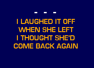 I LAUGHED IT OFF

WHEN SHE LEFT

I THOUGHT SHE'D
COME BACK AGAIN

g