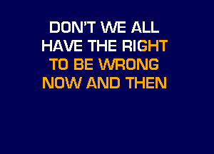 DON'T WE ALL
HAVE THE RIGHT
TO BE WRONG

NOW AND THEN