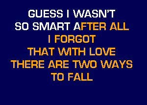 GUESS I WASN'T
SO SMART AFTER ALL
I FORGOT
THAT WITH LOVE
THERE ARE TWO WAYS
TO FALL