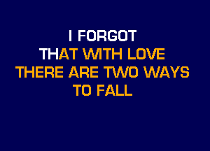 I FORGOT
THAT WTH LOVE
THERE ARE TWO WAYS

TO FALL