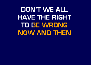 DON'T WE ALL
HAVE THE RIGHT
TO BE WRONG

NOW AND THEN