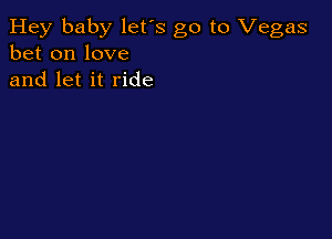 Hey baby let's go to Vegas
bet on love
and let it ride
