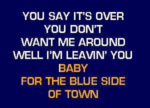YOU SAY ITS OVER
YOU DON'T
WANT ME AROUND
WELL I'M LEl-W'IN' YOU
BABY
FOR THE BLUE SIDE
OF TOWN