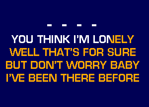 YOU THINK I'M LONELY

WELL THAT'S FOR SURE
BUT DON'T WORRY BABY
I'VE BEEN THERE BEFORE