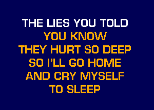 THE LIES YOU TOLD
YOU KNOW
THEY HURT SO DEEP
SO I'LL GO HOME
AND CRY MYSELF
T0 SLEEP