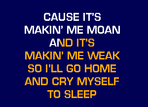 CAUSE IT'S
MAKIN' ME MOAN
AND IT'S
MAKIN' ME WEAK
SO I'LL GO HOME
AND CRY MYSELF

T0 SLEEP l