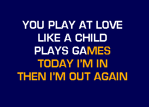 YOU PLAY AT LOVE
LIKE A CHILD
PLAYS GAMES

TODAY I'M IN
THEN I'M OUT AGAIN