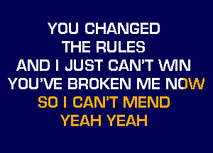 YOU CHANGED
THE RULES
AND I JUST CAN'T WIN
YOU'VE BROKEN ME NOW
80 I CAN'T MEND
YEAH YEAH