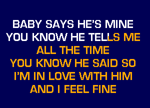 BABY SAYS HE'S MINE
YOU KNOW HE TELLS ME
ALL THE TIME
YOU KNOW HE SAID SO
I'M IN LOVE WITH HIM
AND I FEEL FINE