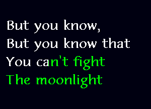 But you know,
But you know that

You can't fight
The moonlight