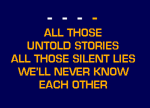 ALL THOSE
UNTOLD STORIES
ALL THOSE SILENT LIES
WE'LL NEVER KNOW
EACH OTHER