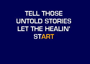 TELL THOSE
UNTOLD STORIES
LET THE HEALIN'

START