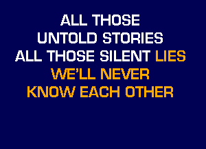 ALL THOSE
UNTOLD STORIES
ALL THOSE SILENT LIES
WE'LL NEVER
KNOW EACH OTHER