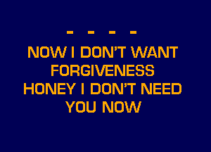 NOW I DDMT WANT
FORGIVENESS
HONEY I DONW NEED
YOU NOW