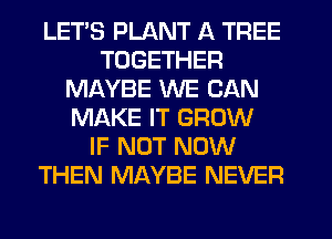LETS PLANT A TREE
TOGETHER
MAYBE WE CAN
MAKE IT GROW
IF NOT NOW
THEN MAYBE NEVER