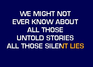 WE MIGHT NOT
EVER KNOW ABOUT
ALL THOSE
UNTOLD STORIES
ALL THOSE SILENT LIES