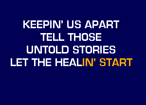 KEEPIN' US APART
TELL THOSE
UNTOLD STORIES
LET THE HEALIN' START