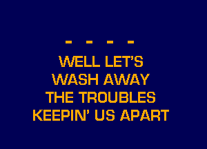 XNELL LET'S

WASH AWAY
THE TROUBLES
KEEPIM US APART