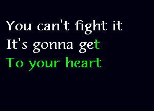 You can't fight it
It's gonna get

To your heart