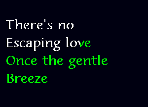 There's no
Escaping love

Once the gentle
Breeze