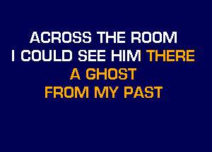 ACROSS THE ROOM
I COULD SEE HIM THERE
A GHOST
FROM MY PAST