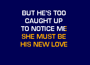 BUT HE'S T00
CAUGHT UP
TO NOTICE ME

SHE MUST BE
HIS NEW LOVE