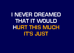 I NEVER DREAMED
THAT IT WOULD

HURT THIS MUCH
ITS JUST