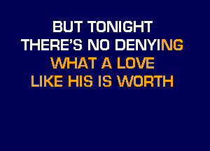 BUT TONIGHT
THERE'S NO DENYING
WHAT A LOVE
LIKE HIS IS WORTH