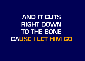 AND IT CUTS
RIGHT DOWN

TO THE BONE
CAUSE I LET HIM GO