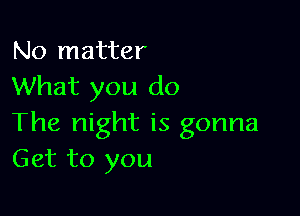 No matter
What you do

The night is gonna
Get to you