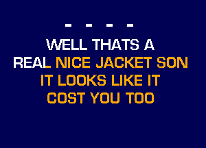 WELL THATS A
REAL NICE JACKET SON
IT LOOKS LIKE IT
COST YOU TOO