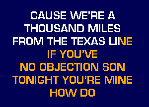 CAUSE WERE A
THOUSAND MILES
FROM THE TEXAS LINE
IF YOU'VE
N0 OBJECTION SON
TONIGHT YOU'RE MINE
HOW DO