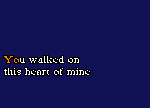 You walked on
this heart of mine