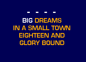 BIG DREAMS
IN A SMALL TOWN

EIGHTEEN AND
GLORY BOUND