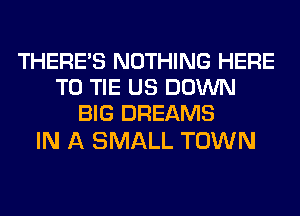 THERE'S NOTHING HERE
TO TIE US DOWN
BIG DREAMS

IN A SMALL TOWN