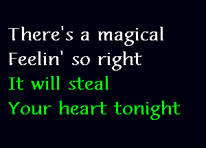 There's a magical
Feelin' so right

It will steal
Your heart tonight