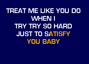TREAT ME LIKE YOU DO
WHEN I
TRY TRY SO HARD
JUST TO SATISFY
YOU BABY