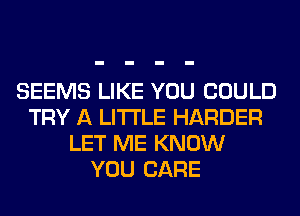 SEEMS LIKE YOU COULD
TRY A LITTLE HARDER
LET ME KNOW
YOU CARE