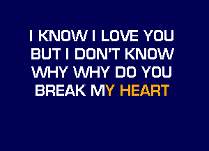 I KNOWI LOVE YOU
BUT I DON'T KNOW
WHY WHY DO YOU
BREAK MY HEART