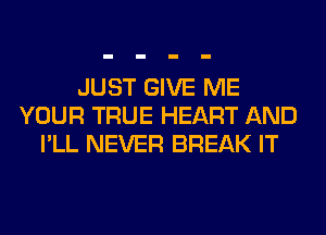 JUST GIVE ME
YOUR TRUE HEART AND
I'LL NEVER BREAK IT