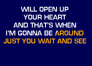 WILL OPEN UP
YOUR HEART
AND THAT'S WHEN
I'M GONNA BE AROUND
JUST YOU WAIT AND SEE