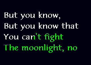 But you know,
But you know that

You can't fight
The moonlight, no